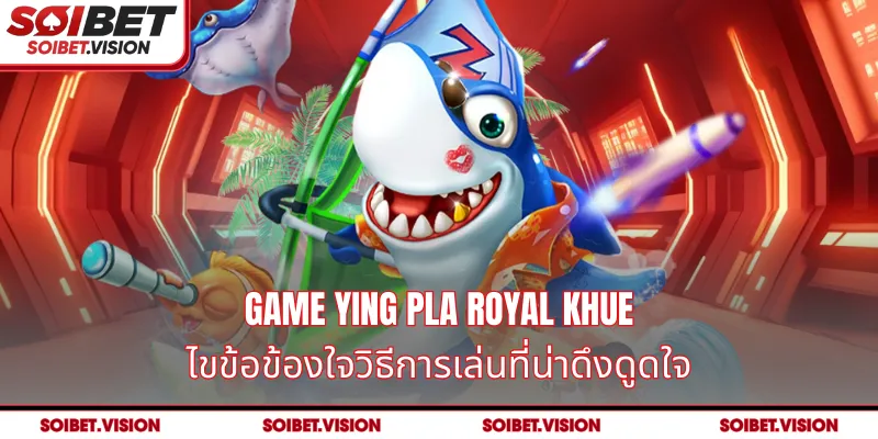 Game Ying Pla Royal Khue – ไขข้อข้องใจวิธีการเล่นที่น่าดึงดูดใจ