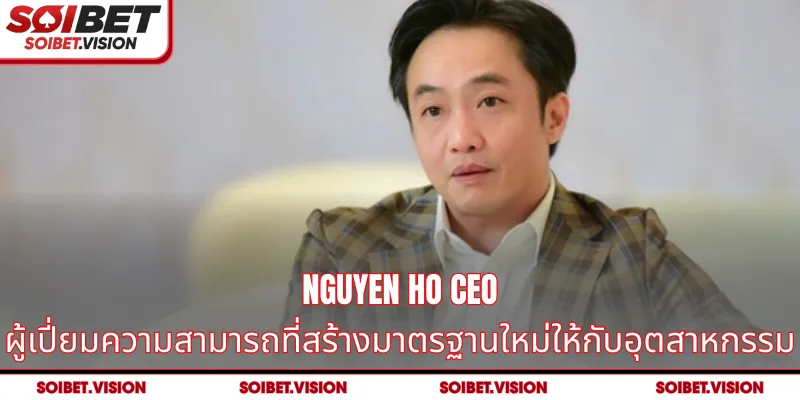 Nguyen Ho CEO ผู้เปี่ยมความสามารถที่สร้างมาตรฐานใหม่ให้กับอุตสาหกรรม