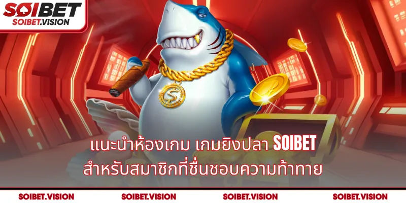 แนะนำห้องเกม เกมยิงปลา SOIBET สำหรับสมาชิกที่ชื่นชอบความท้าทาย